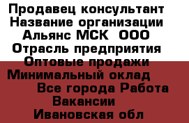 Продавец-консультант › Название организации ­ Альянс-МСК, ООО › Отрасль предприятия ­ Оптовые продажи › Минимальный оклад ­ 25 000 - Все города Работа » Вакансии   . Ивановская обл.